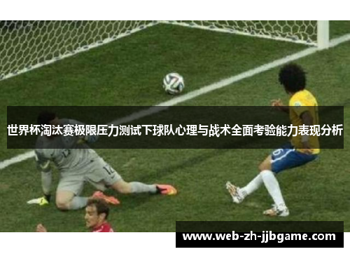 世界杯淘汰赛极限压力测试下球队心理与战术全面考验能力表现分析 世界杯淘汰赛极限压力测试下球队心理与战术全面考验能力表现分析