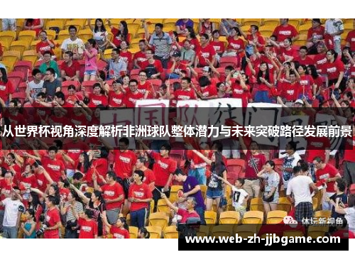 从世界杯视角深度解析非洲球队整体潜力与未来突破路径发展前景 从世界杯视角深度解析非洲球队整体潜力与未来突破路径发展前景