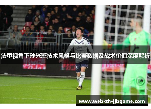 法甲视角下孙兴慜技术风格与比赛数据及战术价值深度解析 法甲视角下孙兴慜技术风格与比赛数据及战术价值深度解析