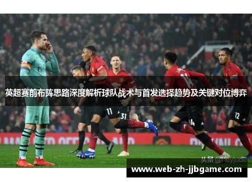 英超赛前布阵思路深度解析球队战术与首发选择趋势及关键对位博弈 英超赛前布阵思路深度解析球队战术与首发选择趋势及关键对位博弈