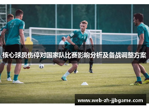 核心球员伤停对国家队比赛影响分析及备战调整方案 核心球员伤停对国家队比赛影响分析及备战调整方案