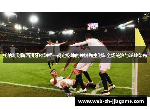 托纳利对阵西班牙欧联杯一战定乾坤的关键先生时刻全场统治与逆转荣光 托纳利对阵西班牙欧联杯一战定乾坤的关键先生时刻全场统治与逆转荣光