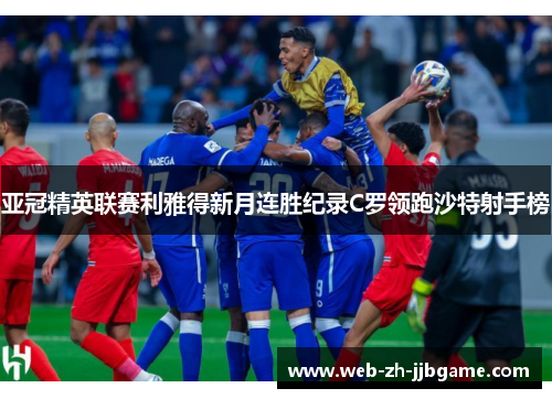 亚冠精英联赛利雅得新月连胜纪录C罗领跑沙特射手榜