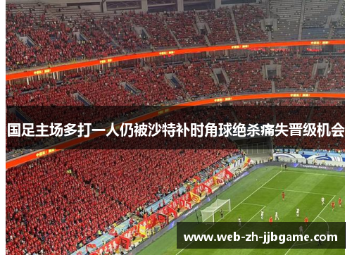 国足主场多打一人仍被沙特补时角球绝杀痛失晋级机会
