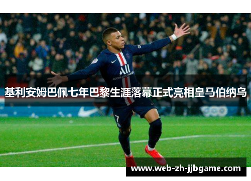 基利安姆巴佩七年巴黎生涯落幕正式亮相皇马伯纳乌