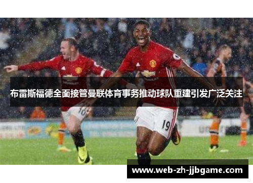 布雷斯福德全面接管曼联体育事务推动球队重建引发广泛关注 布雷斯福德全面接管曼联体育事务推动球队重建引发广泛关注