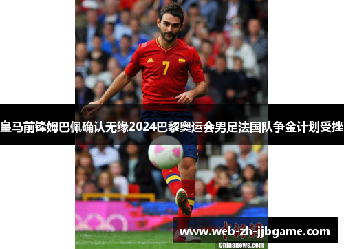 皇马前锋姆巴佩确认无缘2024巴黎奥运会男足法国队争金计划受挫 皇马前锋姆巴佩确认无缘2024巴黎奥运会男足法国队争金计划受挫