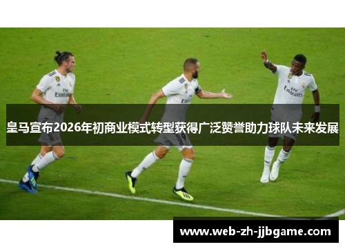 皇马宣布2026年初商业模式转型获得广泛赞誉助力球队未来发展