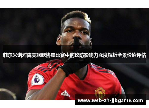 菲尔米诺对阵曼联欧协联比赛中的攻防影响力深度解析全景价值评估 菲尔米诺对阵曼联欧协联比赛中的攻防影响力深度解析全景价值评估