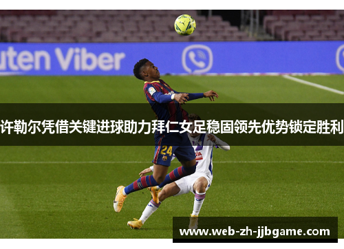 许勒尔凭借关键进球助力拜仁女足稳固领先优势锁定胜利 许勒尔凭借关键进球助力拜仁女足稳固领先优势锁定胜利