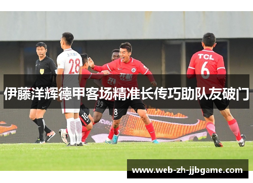 伊藤洋辉德甲客场精准长传巧助队友破门 伊藤洋辉德甲客场精准长传巧助队友破门