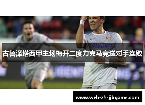古鲁泽塔西甲主场梅开二度力克马竞送对手连败 古鲁泽塔西甲主场梅开二度力克马竞送对手连败