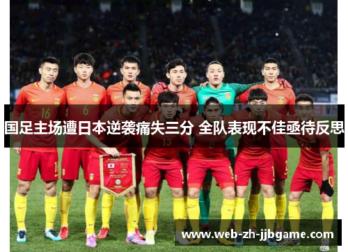 国足主场遭日本逆袭痛失三分 全队表现不佳亟待反思