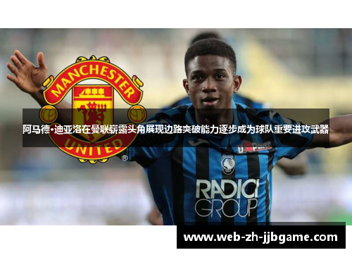 阿马德·迪亚洛在曼联崭露头角展现边路突破能力逐步成为球队重要进攻武器