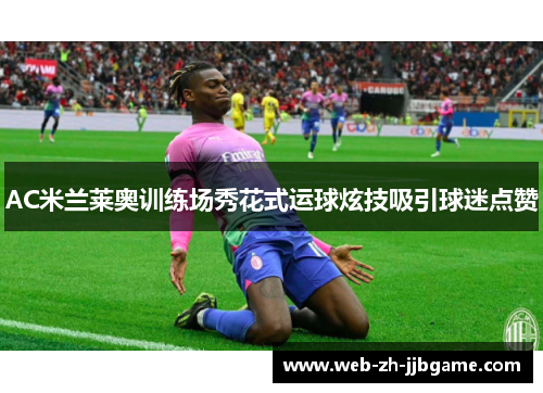 AC米兰莱奥训练场秀花式运球炫技吸引球迷点赞