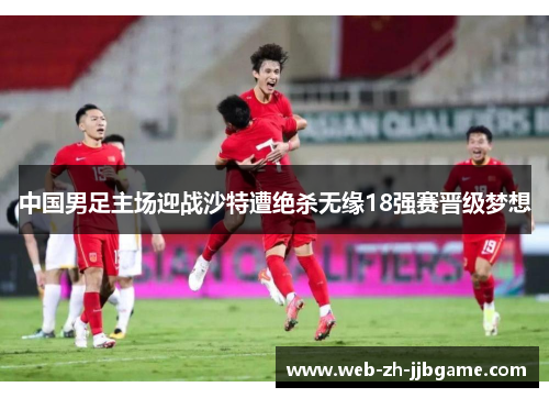中国男足主场迎战沙特遭绝杀无缘18强赛晋级梦想