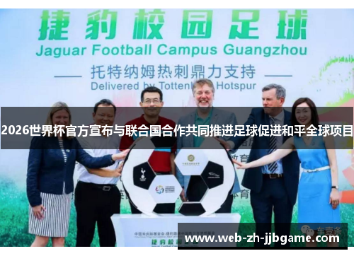 2026世界杯官方宣布与联合国合作共同推进足球促进和平全球项目 2026世界杯官方宣布与联合国合作共同推进足球促进和平全球项目