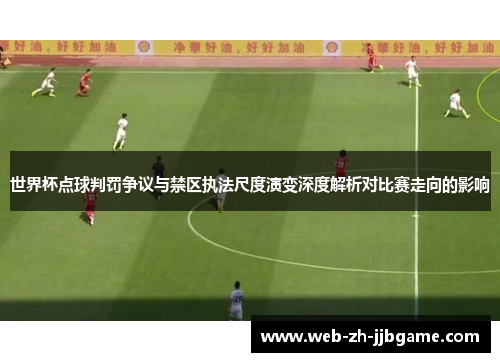世界杯点球判罚争议与禁区执法尺度演变深度解析对比赛走向的影响 世界杯点球判罚争议与禁区执法尺度演变深度解析对比赛走向的影响