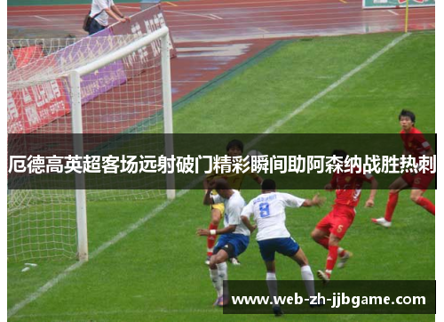 厄德高英超客场远射破门精彩瞬间助阿森纳战胜热刺 厄德高英超客场远射破门精彩瞬间助阿森纳战胜热刺