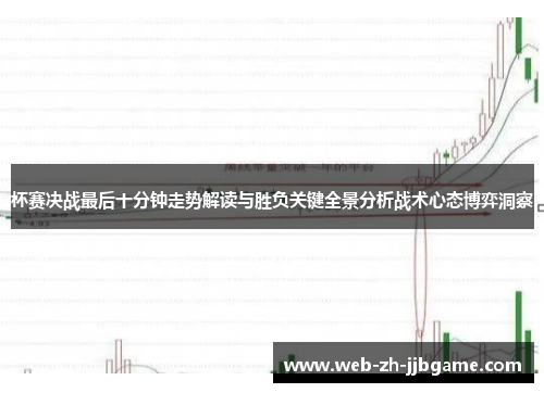 杯赛决战最后十分钟走势解读与胜负关键全景分析战术心态博弈洞察